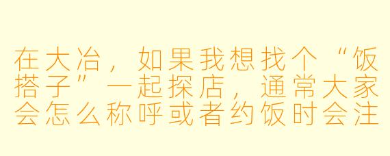在大冶，如果我想找个“饭搭子”一起探店，通常大家会怎么称呼或者约饭时会注意哪些本地特色？