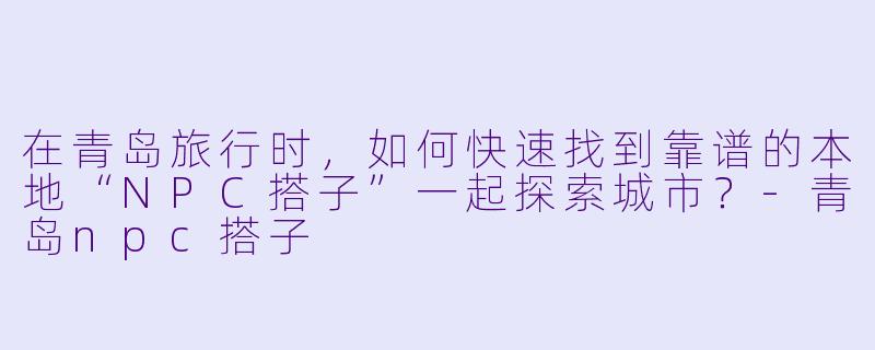 在青岛旅行时，如何快速找到靠谱的本地“NPC搭子”一起探索城市？-青岛npc搭子