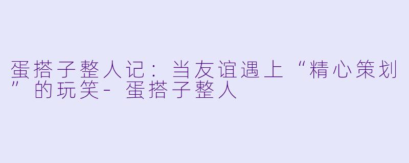 蛋搭子整人记：当友谊遇上“精心策划”的玩笑-蛋搭子整人