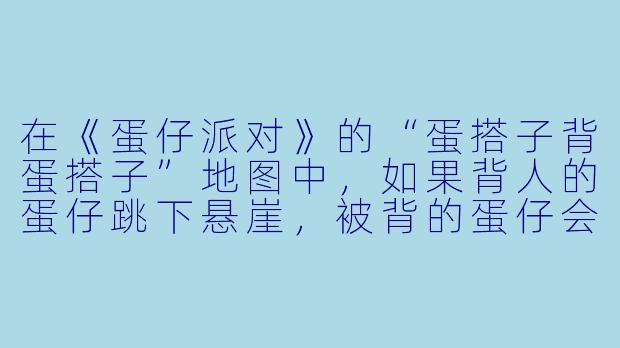 在《蛋仔派对》的“蛋搭子背蛋搭子”地图中，如果背人的蛋仔跳下悬崖，被背的蛋仔会怎样？-蛋搭子背蛋搭子的地图