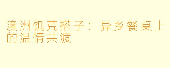 澳洲饥荒搭子：异乡餐桌上的温情共渡