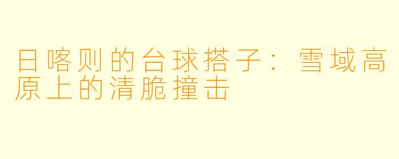 日喀则的台球搭子：雪域高原上的清脆撞击