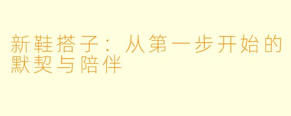 新鞋搭子：从第一步开始的默契与陪伴