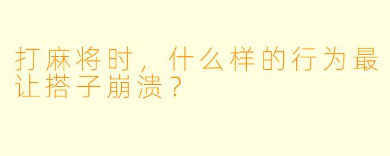 打麻将时，什么样的行为最让搭子崩溃？