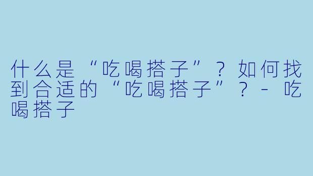 什么是“吃喝搭子”？如何找到合适的“吃喝搭子”？-吃喝搭子