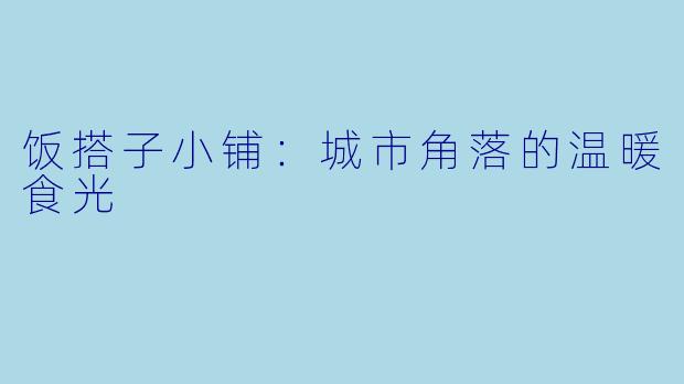 饭搭子小铺：城市角落的温暖食光
