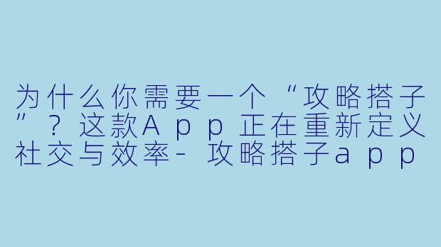 为什么你需要一个“攻略搭子”？这款App正在重新定义社交与效率-攻略搭子app