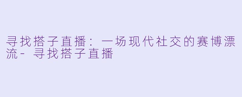 寻找搭子直播：一场现代社交的赛博漂流-寻找搭子直播