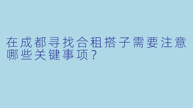 在成都寻找合租搭子需要注意哪些关键事项？