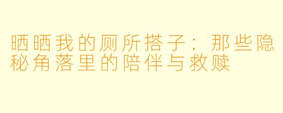 晒晒我的厕所搭子：那些隐秘角落里的陪伴与救赎