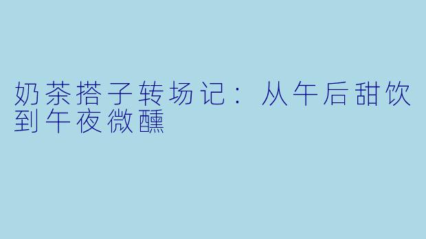 奶茶搭子转场记:从午后甜饮到午夜微醺