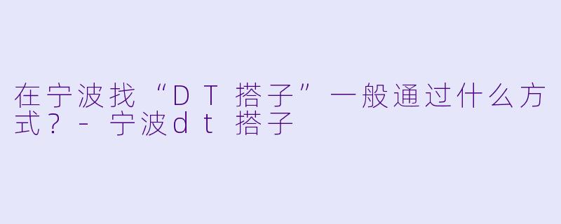在宁波找“DT搭子”一般通过什么方式？-宁波dt搭子