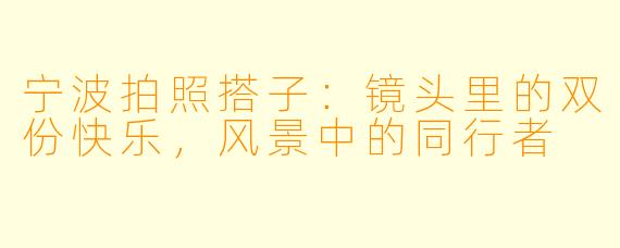 宁波拍照搭子：镜头里的双份快乐，风景中的同行者