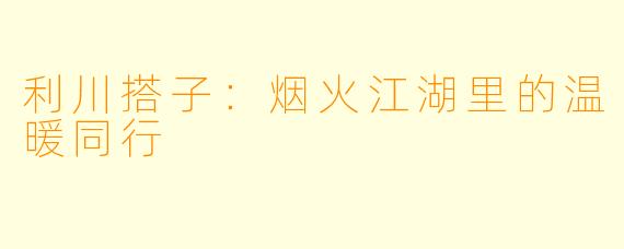 利川搭子：烟火江湖里的温暖同行