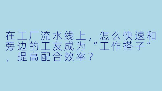 在工厂流水线上，怎么快速和旁边的工友成为“工作搭子”，提高配合效率？