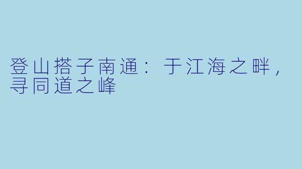 登山搭子南通：于江海之畔，寻同道之峰