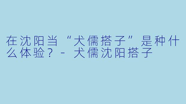 在沈阳当“犬儒搭子”是种什么体验？-犬儒沈阳搭子