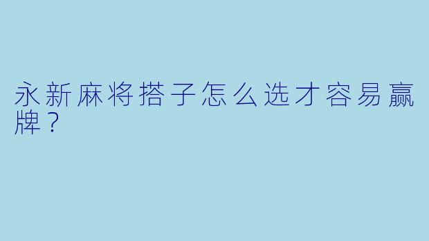 永新麻将搭子怎么选才容易赢牌？