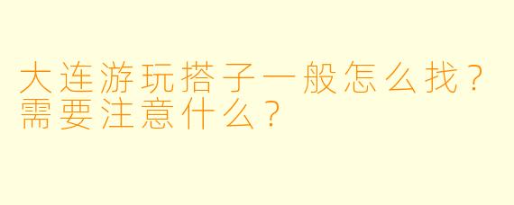 大连游玩搭子一般怎么找？需要注意什么？