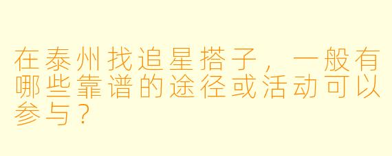 在泰州找追星搭子，一般有哪些靠谱的途径或活动可以参与？