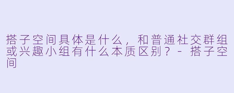 搭子空间具体是什么，和普通社交群组或兴趣小组有什么本质区别？-搭子空间
