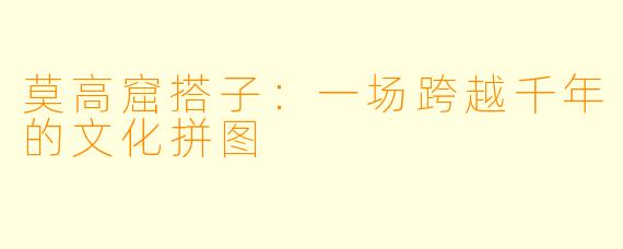 莫高窟搭子：一场跨越千年的文化拼图