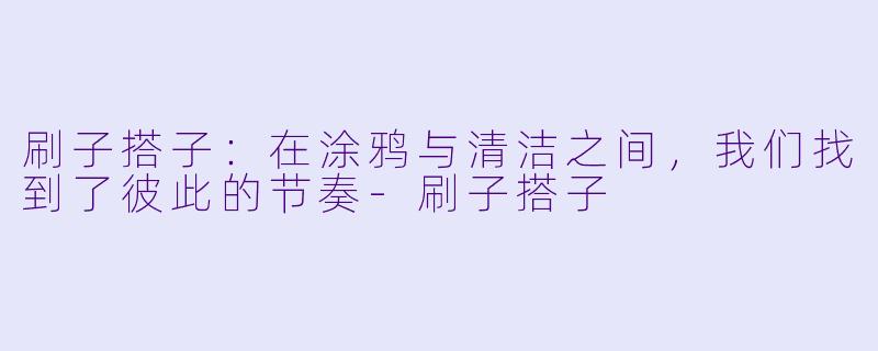 刷子搭子：在涂鸦与清洁之间，我们找到了彼此的节奏