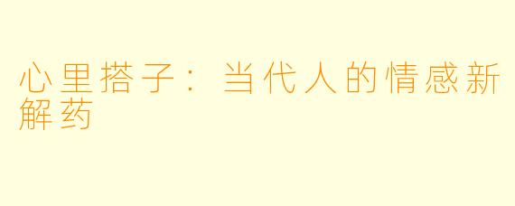 心里搭子：当代人的情感新解药