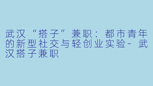 武汉“搭子”兼职：都市青年的新型社交与轻创业实验