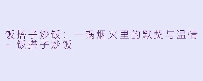饭搭子炒饭：一锅烟火里的默契与温情-饭搭子炒饭