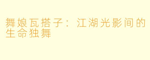 舞娘瓦搭子：江湖光影间的生命独舞