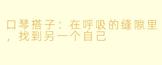 口琴搭子：在呼吸的缝隙里，找到另一个自己