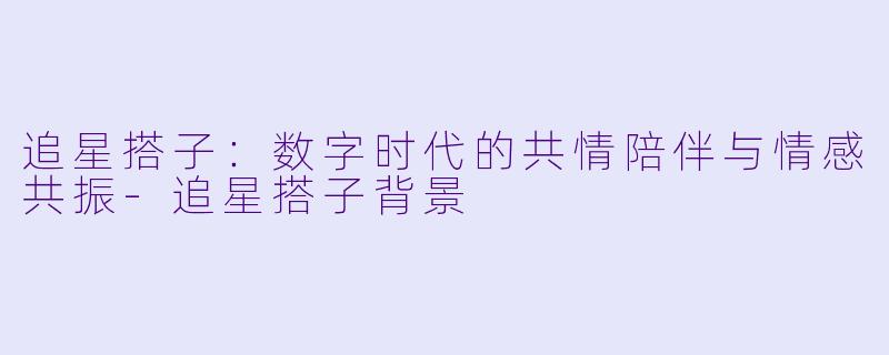 追星搭子：数字时代的共情陪伴与情感共振-追星搭子背景