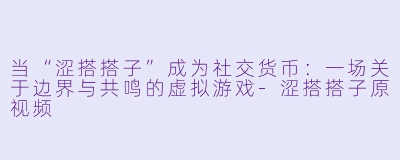 当“涩搭搭子”成为社交货币：一场关于边界与共鸣的虚拟游戏-涩搭搭子原视频