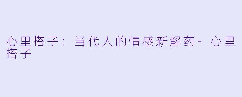 心里搭子：当代人的情感新解药-心里搭子