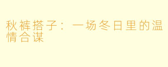 秋裤搭子：一场冬日里的温情合谋