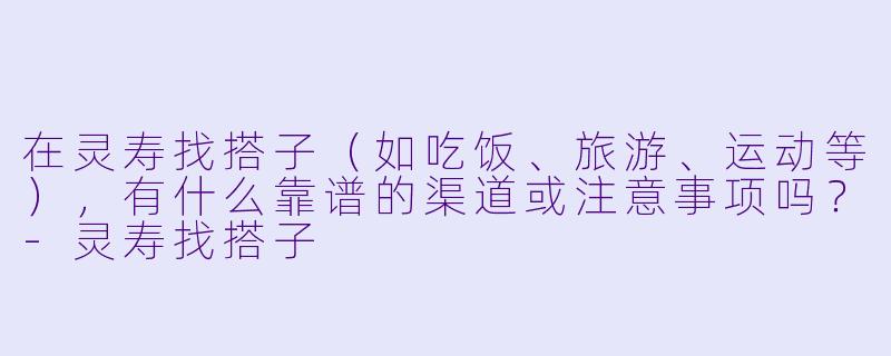 在灵寿找搭子（如吃饭、旅游、运动等），有什么靠谱的渠道或注意事项吗？-灵寿找搭子