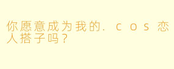 你愿意成为我的.cos恋人搭子吗？