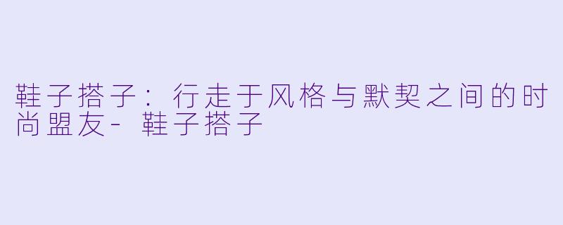 鞋子搭子：行走于风格与默契之间的时尚盟友-鞋子搭子