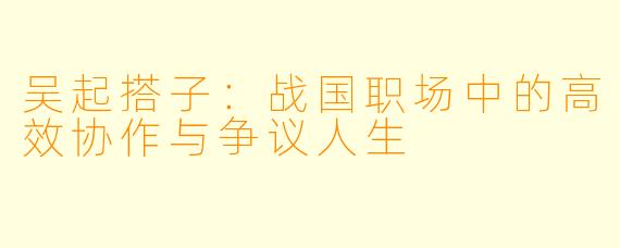 吴起搭子:战国职场中的高效协作与争议人生