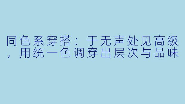 同色系穿搭：于无声处见高级，用统一色调穿出层次与品味