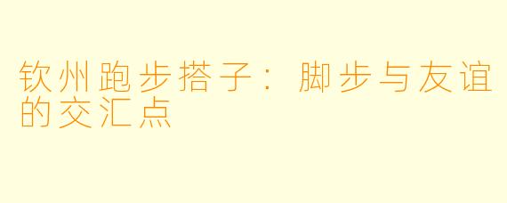 钦州跑步搭子：脚步与友谊的交汇点