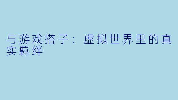 与游戏搭子:虚拟世界里的真实羁绊