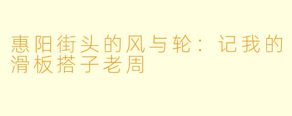 惠阳街头的风与轮：记我的滑板搭子老周