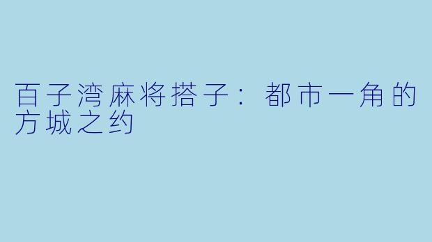 百子湾麻将搭子：都市一角的方城之约