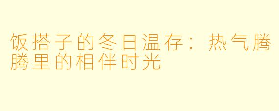 饭搭子的冬日温存：热气腾腾里的相伴时光