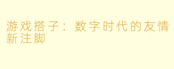 游戏搭子：数字时代的友情新注脚