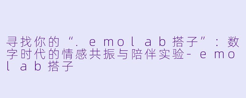 寻找你的“.emolab搭子”:数字时代的情感共振与陪伴实验-emolab搭子