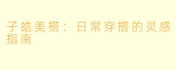 子皓美搭：日常穿搭的灵感指南