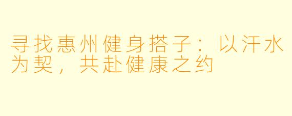 寻找惠州健身搭子：以汗水为契，共赴健康之约
